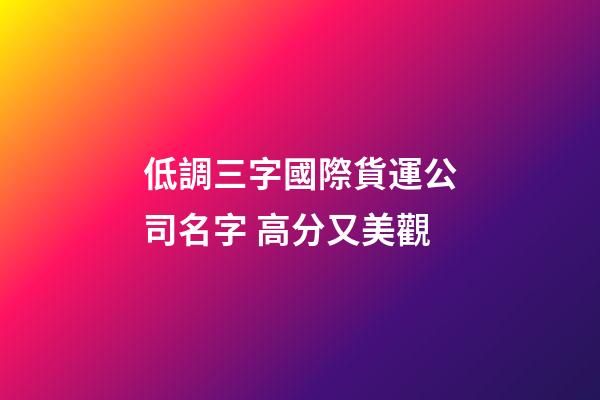 低調三字國際貨運公司名字 高分又美觀-第1張-公司起名-玄機派